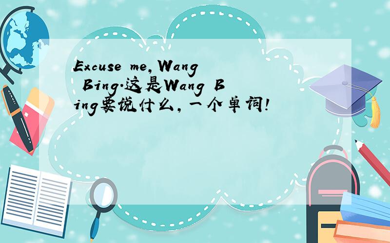 Excuse me,Wang Bing.这是Wang Bing要说什么,一个单词!