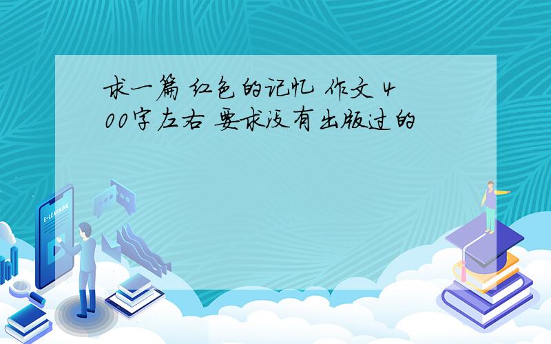 求一篇 红色的记忆 作文 400字左右 要求没有出版过的