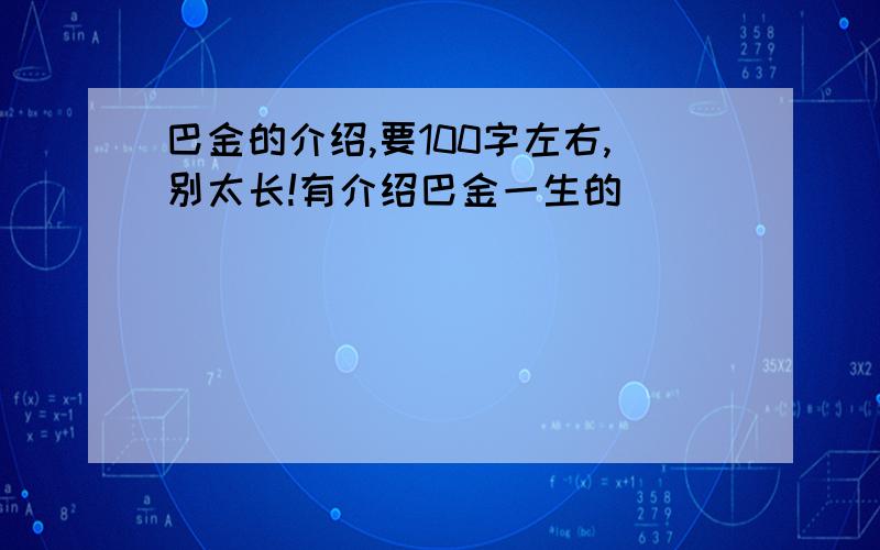 巴金的介绍,要100字左右,别太长!有介绍巴金一生的