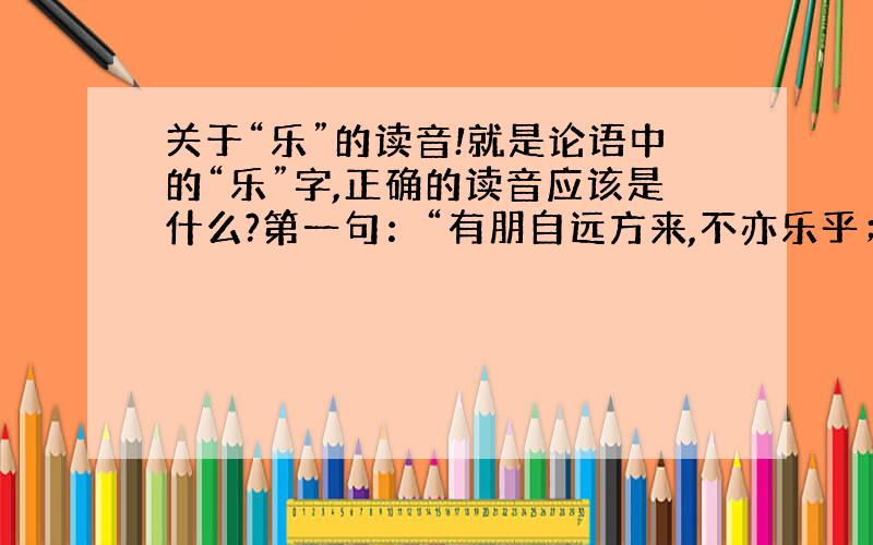 关于“乐”的读音!就是论语中的“乐”字,正确的读音应该是什么?第一句：“有朋自远方来,不亦乐乎；”中的“乐”是不是应该读