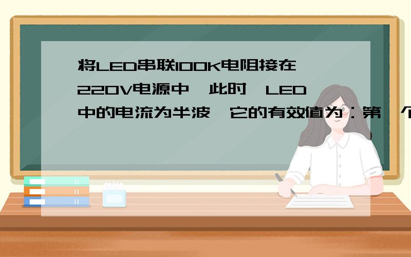 将LED串联100K电阻接在220V电源中,此时,LED中的电流为半波,它的有效值为：第一个算法：I=0.7*220/1