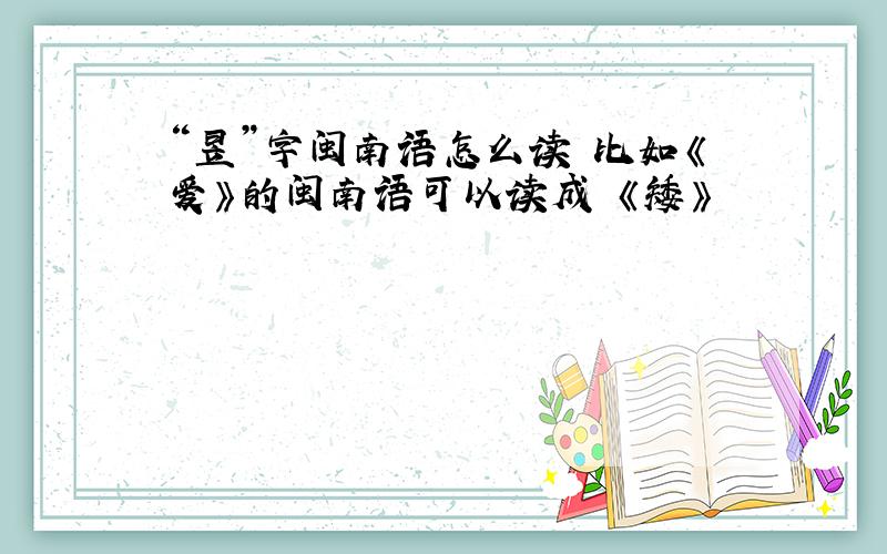 “昱”字闽南语怎么读 比如《爱》的闽南语可以读成 《矮》