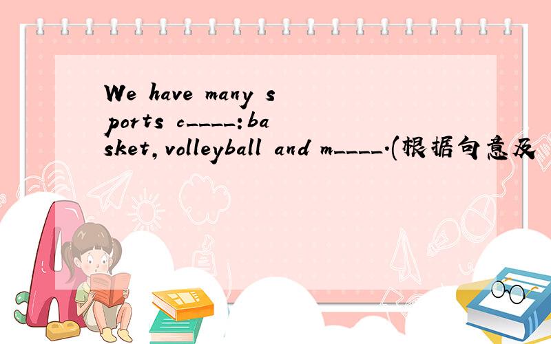 We have many sports c____:basket,volleyball and m____.(根据句意及