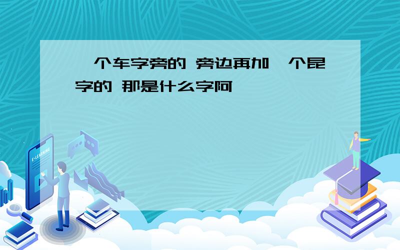 一个车字旁的 旁边再加一个昆字的 那是什么字阿