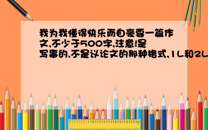 我为我懂得快乐而自豪要一篇作文,不少于500字,注意!是写事的,不是议论文的那种格式,1L和2L的,你们的根本都不是写事