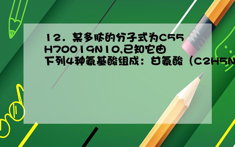 12．某多肽的分子式为C55H70O19N10,已知它由下列4种氨基酸组成：甘氨酸（C2H5NO2）、丙氨酸（C3H7N