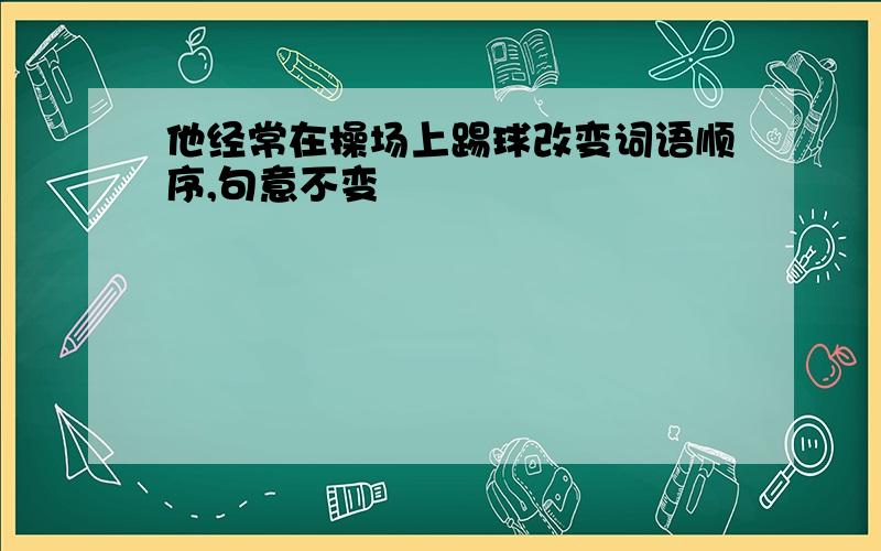 他经常在操场上踢球改变词语顺序,句意不变