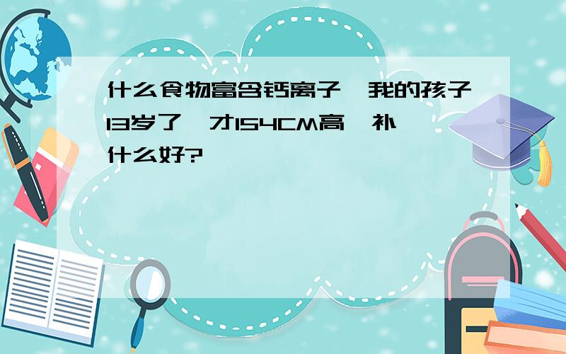 什么食物富含钙离子,我的孩子13岁了,才154CM高,补什么好?