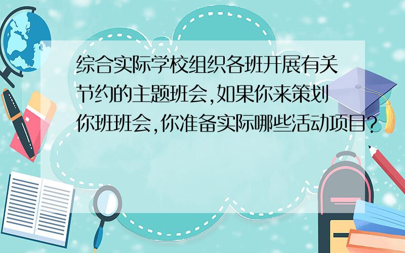 综合实际学校组织各班开展有关节约的主题班会,如果你来策划你班班会,你准备实际哪些活动项目?