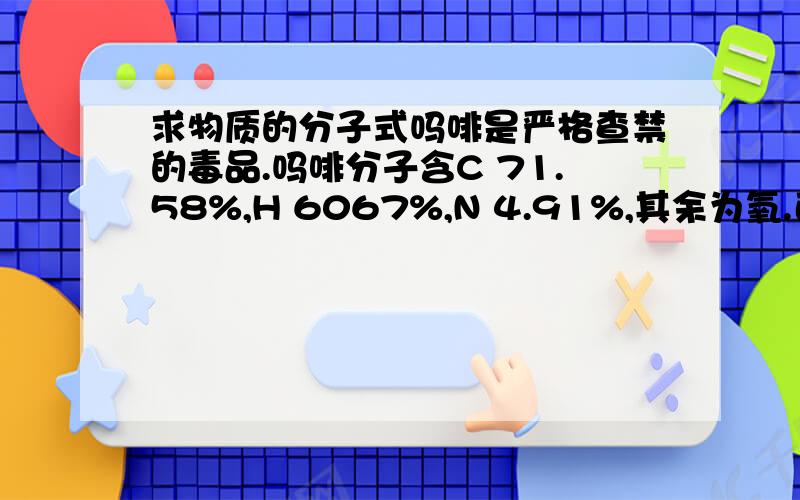 求物质的分子式吗啡是严格查禁的毒品.吗啡分子含C 71.58%,H 6067%,N 4.91%,其余为氧.已知吗啡的相对