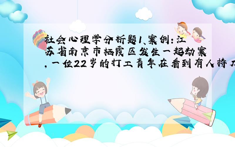 社会心理学分析题1、案例：江苏省南京市栖霞区发生一起劫案,一位22岁的打工青年在看到有人持刀行凶的时候挺身而出,赤手空拳