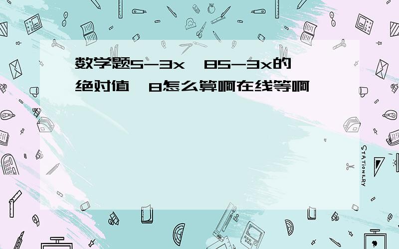 数学题5-3x≤85-3x的绝对值≤8怎么算啊在线等啊