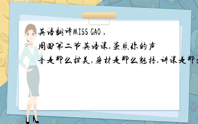 英语翻译MISS GAO ,周四第二节英语课,虽然你的声音是那么甜美,身材是那么魁梧,讲课是那么富有活力,我却冒着被你记