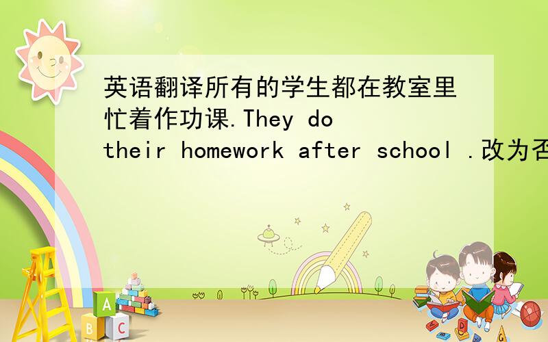 英语翻译所有的学生都在教室里忙着作功课.They do their homework after school .改为否