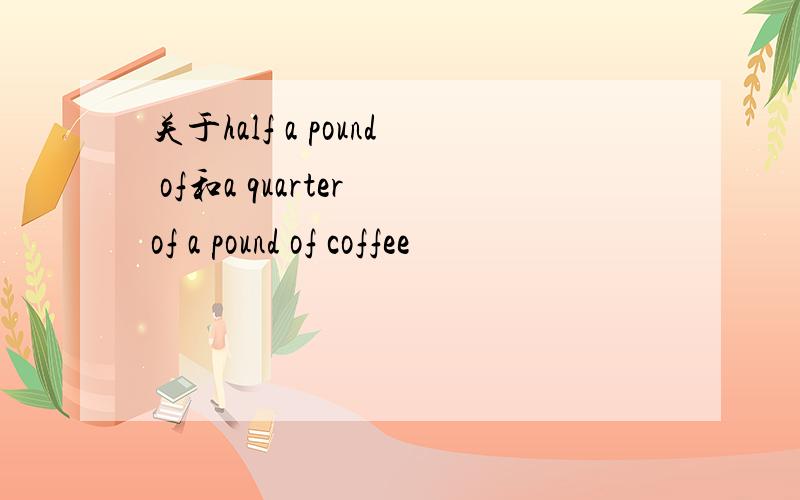 关于half a pound of和a quarter of a pound of coffee