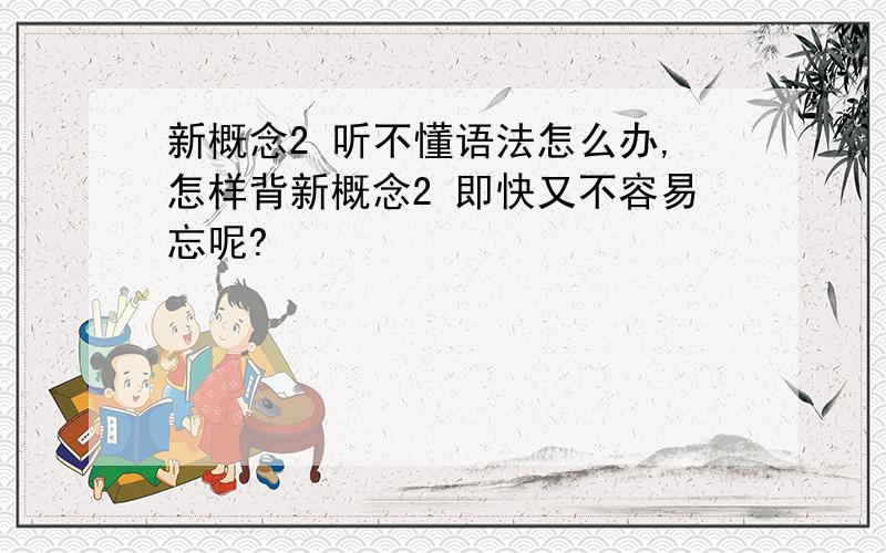 新概念2 听不懂语法怎么办,怎样背新概念2 即快又不容易忘呢?