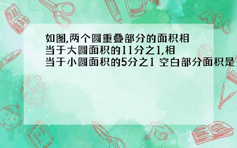 如图,两个圆重叠部分的面积相当于大圆面积的11分之1,相当于小圆面积的5分之1 空白部分面积是多少?