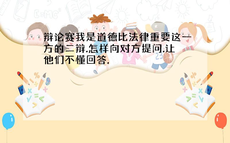 辩论赛我是道德比法律重要这一方的二辩.怎样向对方提问.让他们不懂回答.