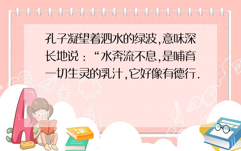 孔子凝望着泗水的绿波,意味深长地说：“水奔流不息,是哺育一切生灵的乳汁,它好像有德行.