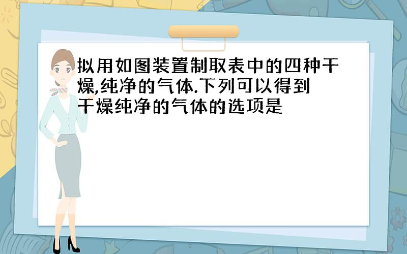 拟用如图装置制取表中的四种干燥,纯净的气体.下列可以得到干燥纯净的气体的选项是