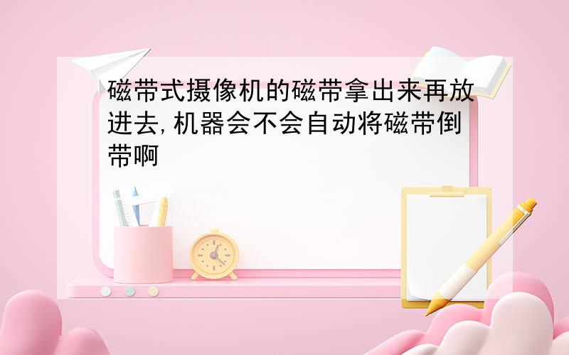 磁带式摄像机的磁带拿出来再放进去,机器会不会自动将磁带倒带啊