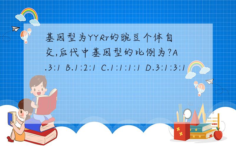 基因型为YYRr的豌豆个体自交,后代中基因型的比例为?A.3:1 B.1:2:1 C.1:1:1:1 D.3:1:3:1