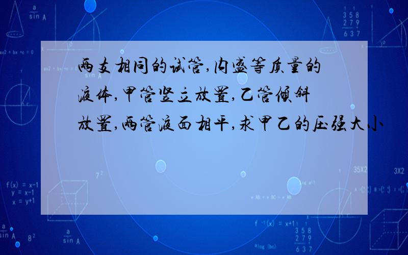 两支相同的试管,内盛等质量的液体,甲管竖立放置,乙管倾斜放置,两管液面相平,求甲乙的压强大小