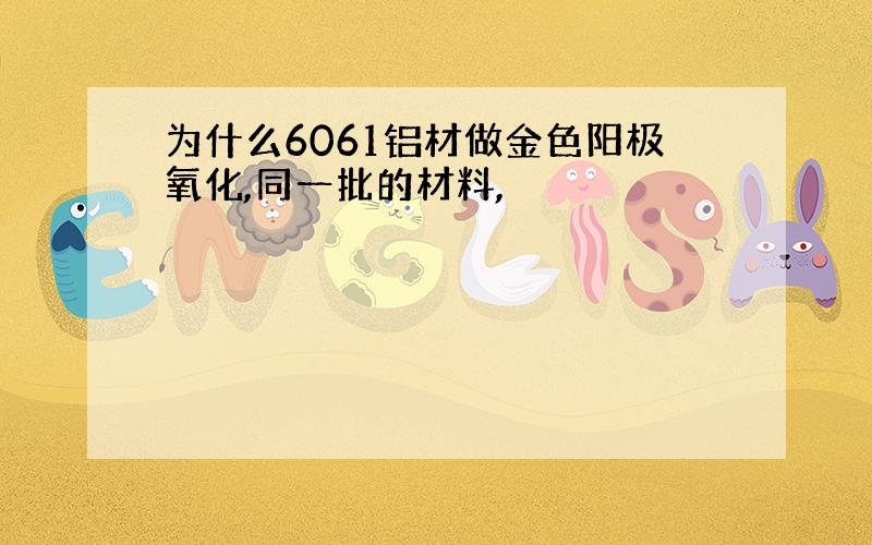 为什么6061铝材做金色阳极氧化,同一批的材料,