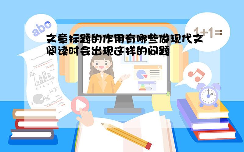 文章标题的作用有哪些做现代文阅读时会出现这样的问题