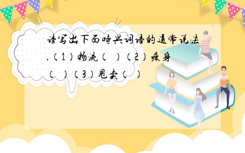 请写出下面时兴词语的通常说法.（1）物流（ ）（2）瘦身（ ）（3）甩卖（ ）