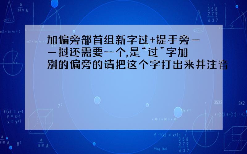 加偏旁部首组新字过+提手旁——挝还需要一个,是“过”字加别的偏旁的请把这个字打出来并注音