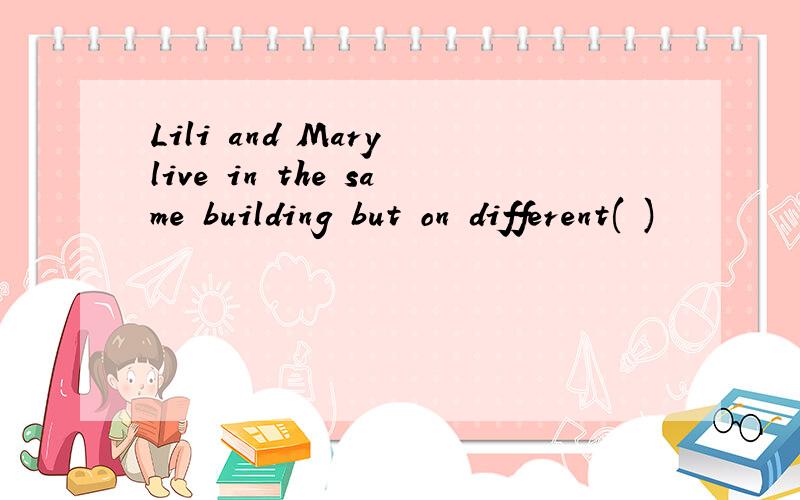 Lili and Mary live in the same building but on different( )