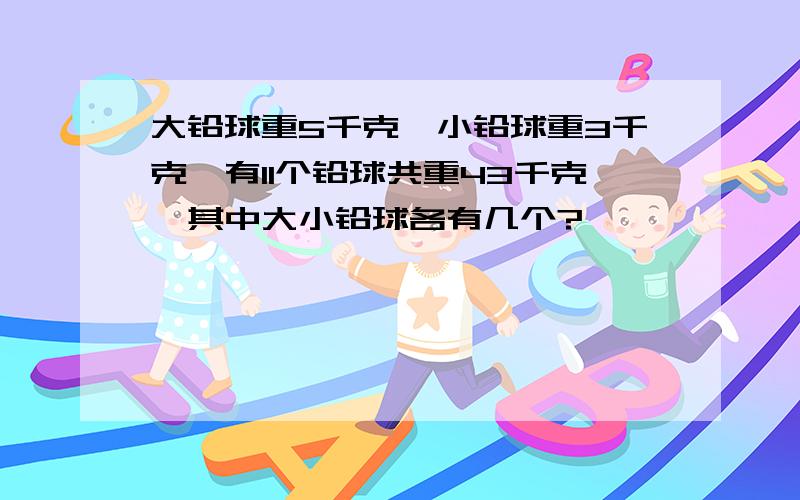 大铅球重5千克,小铅球重3千克,有11个铅球共重43千克,其中大小铅球各有几个?