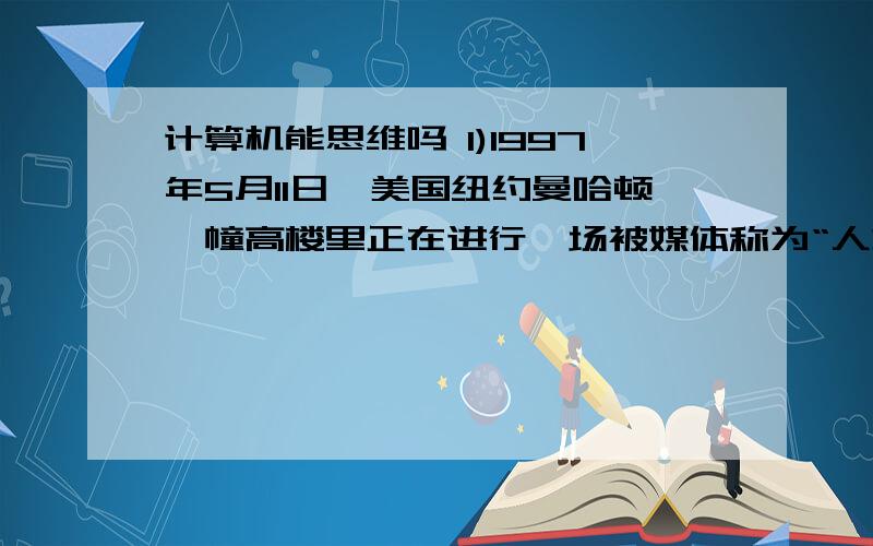 计算机能思维吗 1)1997年5月11日,美国纽约曼哈顿一幢高楼里正在进行一场被媒体称为“人机大战”的国际象棋比赛.对局