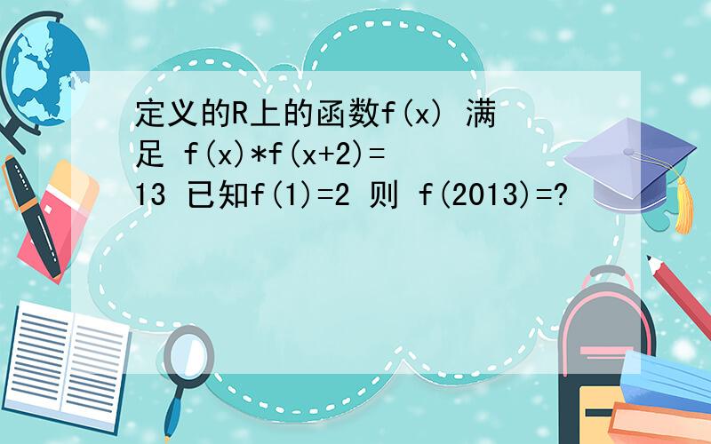 定义的R上的函数f(x) 满足 f(x)*f(x+2)=13 已知f(1)=2 则 f(2013)=?