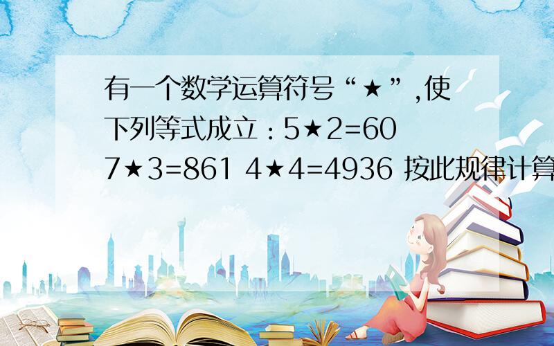 有一个数学运算符号“★”,使下列等式成立：5★2=60 7★3=861 4★4=4936 按此规律计算1★5.