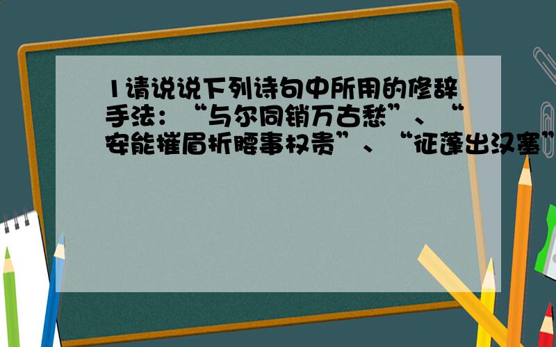 1请说说下列诗句中所用的修辞手法：“与尔同销万古愁”、“安能摧眉折腰事权贵”、“征蓬出汉塞”、“回眸一笑百媚生”、“春蚕