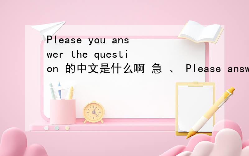 Please you answer the question 的中文是什么啊 急 、 Please answer the