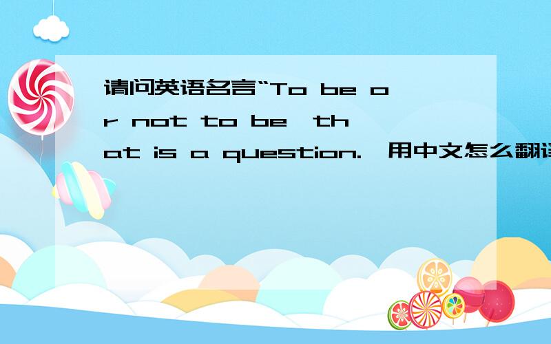 请问英语名言“To be or not to be,that is a question.