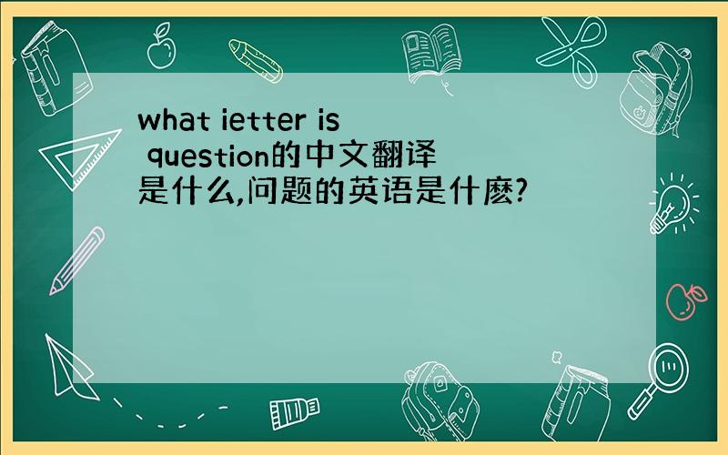 what ietter is question的中文翻译是什么,问题的英语是什麽?