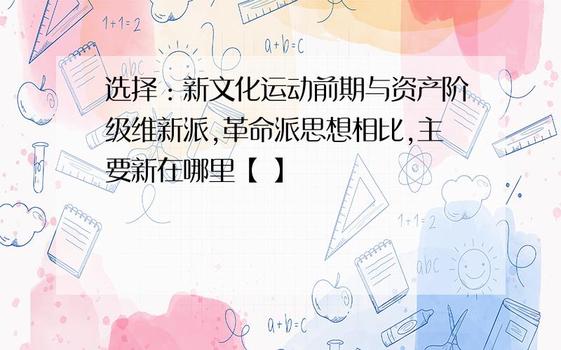 选择：新文化运动前期与资产阶级维新派,革命派思想相比,主要新在哪里【 】