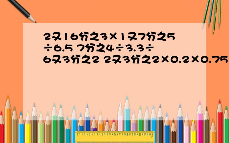 2又16分之3×1又7分之5÷6.5 7分之4÷3.3÷6又3分之2 2又3分之2×0.2×0.75×10