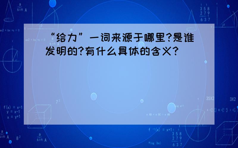 “给力”一词来源于哪里?是谁发明的?有什么具体的含义?