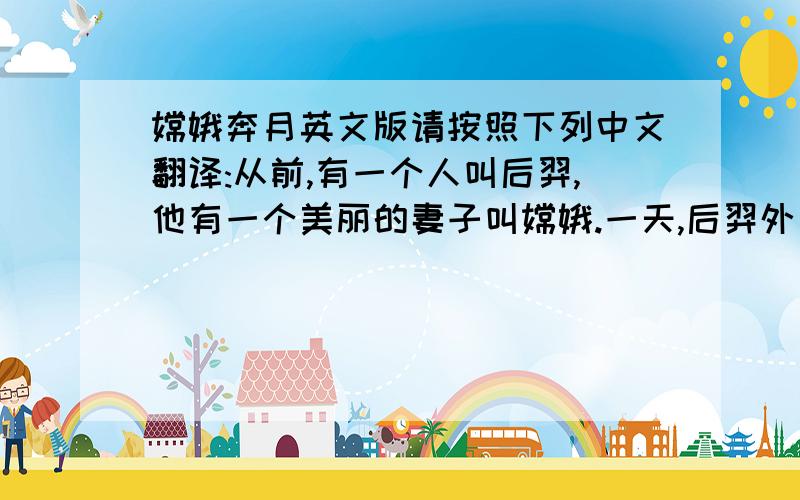 嫦娥奔月英文版请按照下列中文翻译:从前,有一个人叫后羿,他有一个美丽的妻子叫嫦娥.一天,后羿外出打猎,遇到了王母,求得了