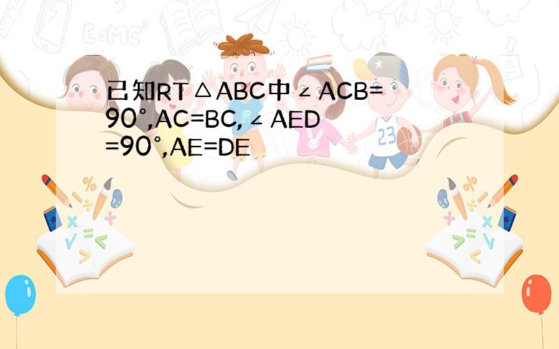 已知RT△ABC中∠ACB=90°,AC=BC,∠AED=90°,AE=DE