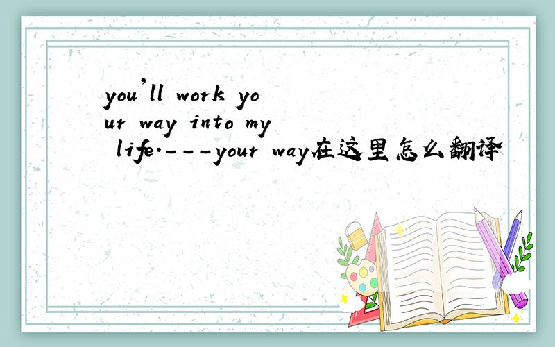 you'll work your way into my life.---your way在这里怎么翻译