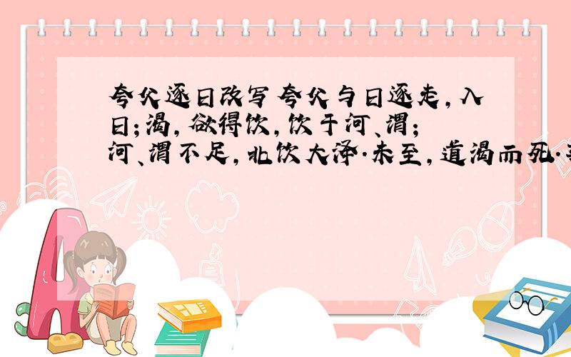 夸父逐日改写夸父与日逐走,入日；渴,欲得饮,饮于河、渭；河、渭不足,北饮大泽.未至,道渴而死.弃其杖,化为邓林.