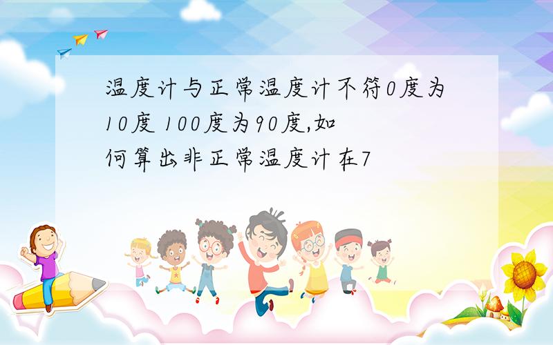 温度计与正常温度计不符0度为10度 100度为90度,如何算出非正常温度计在7