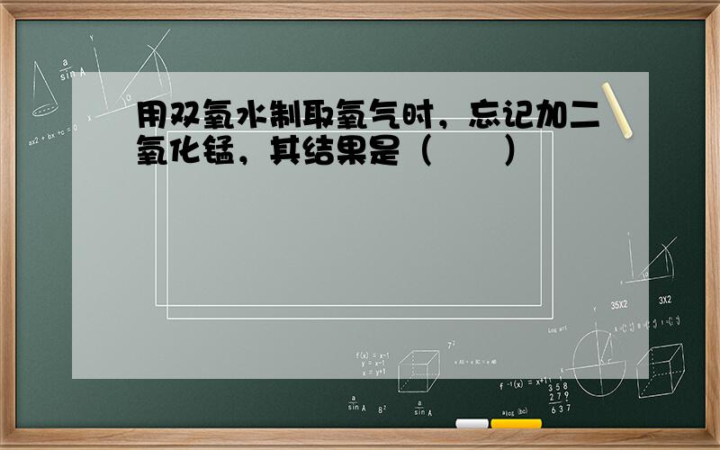 用双氧水制取氧气时，忘记加二氧化锰，其结果是（　　）