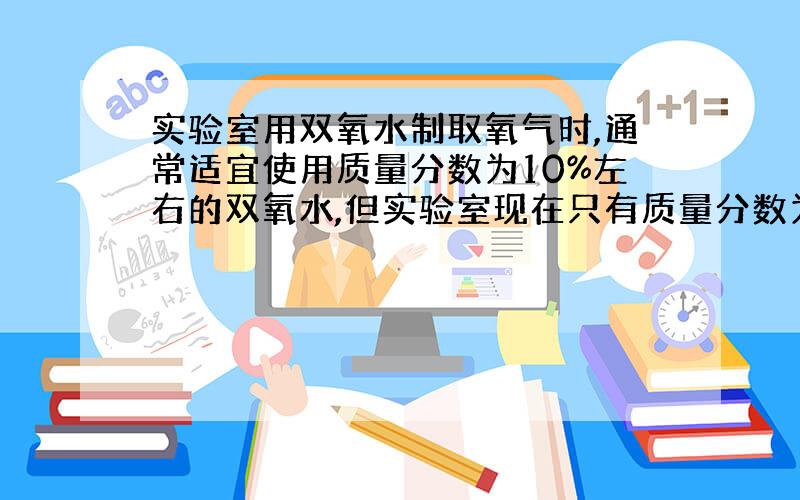 实验室用双氧水制取氧气时,通常适宜使用质量分数为10%左右的双氧水,但实验室现在只有质量分数为85％的双氧水,如要配置5